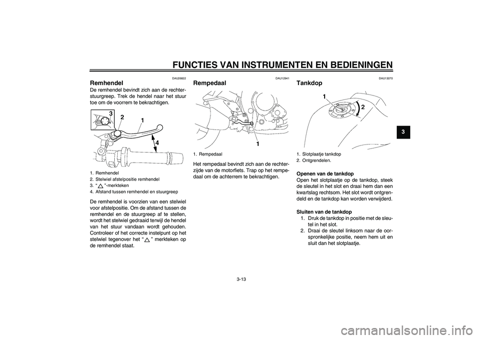 YAMAHA FZ1-N 2006  Instructieboekje (in Dutch) FUNCTIES VAN INSTRUMENTEN EN BEDIENINGEN
3-13
3
DAU26822
Remhendel De remhendel bevindt zich aan de rechter-
stuurgreep. Trek de hendel naar het stuur
toe om de voorrem te bekrachtigen.
De remhendel i