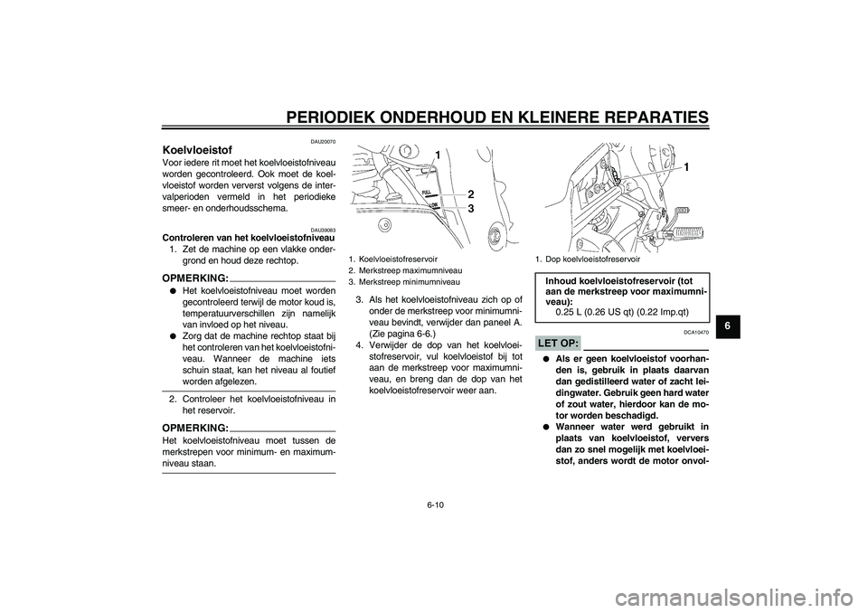 YAMAHA FZ1-N 2006  Instructieboekje (in Dutch) PERIODIEK ONDERHOUD EN KLEINERE REPARATIES
6-10
6
DAU20070
Koelvloeistof Voor iedere rit moet het koelvloeistofniveau
worden gecontroleerd. Ook moet de koel-
vloeistof worden ververst volgens de inter