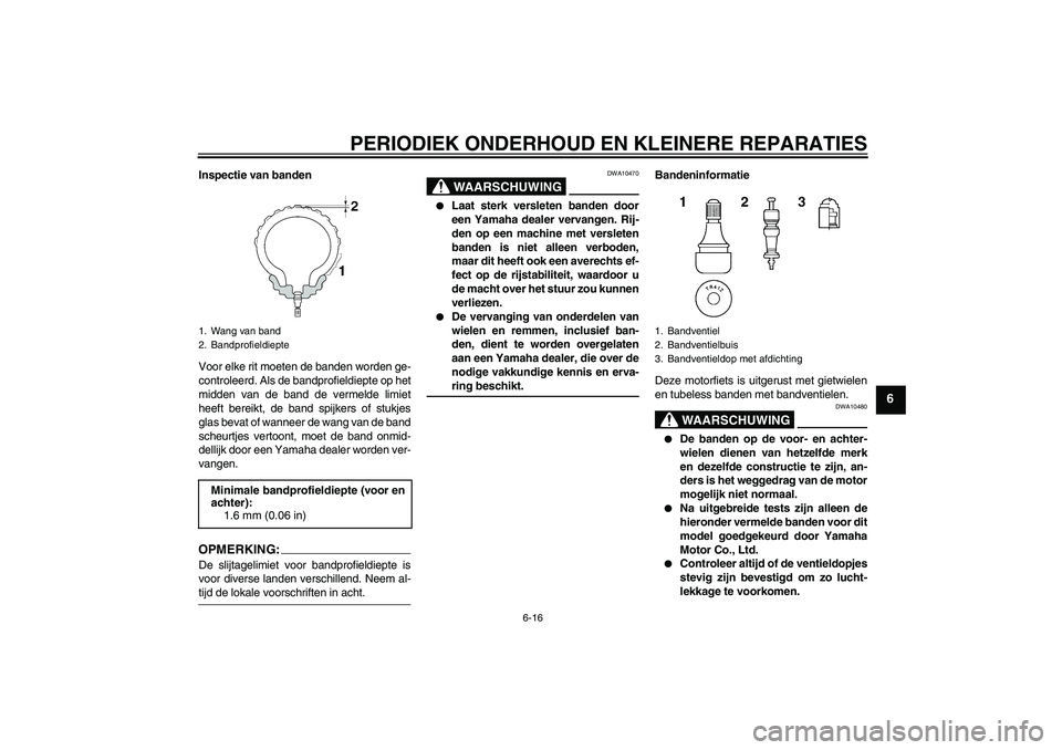 YAMAHA FZ1-N 2006  Instructieboekje (in Dutch) PERIODIEK ONDERHOUD EN KLEINERE REPARATIES
6-16
6
Inspectie van banden
Voor elke rit moeten de banden worden ge-
controleerd. Als de bandprofieldiepte op het
midden van de band de vermelde limiet
heef