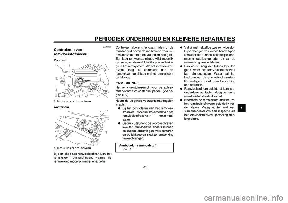 YAMAHA FZ1-N 2006  Instructieboekje (in Dutch) PERIODIEK ONDERHOUD EN KLEINERE REPARATIES
6-20
6
DAU39370
Controleren van 
remvloeistofniveau Voorrem
Achterrem
Bij een tekort aan remvloeistof kan lucht het
remsysteem binnendringen, waarna de
remwe