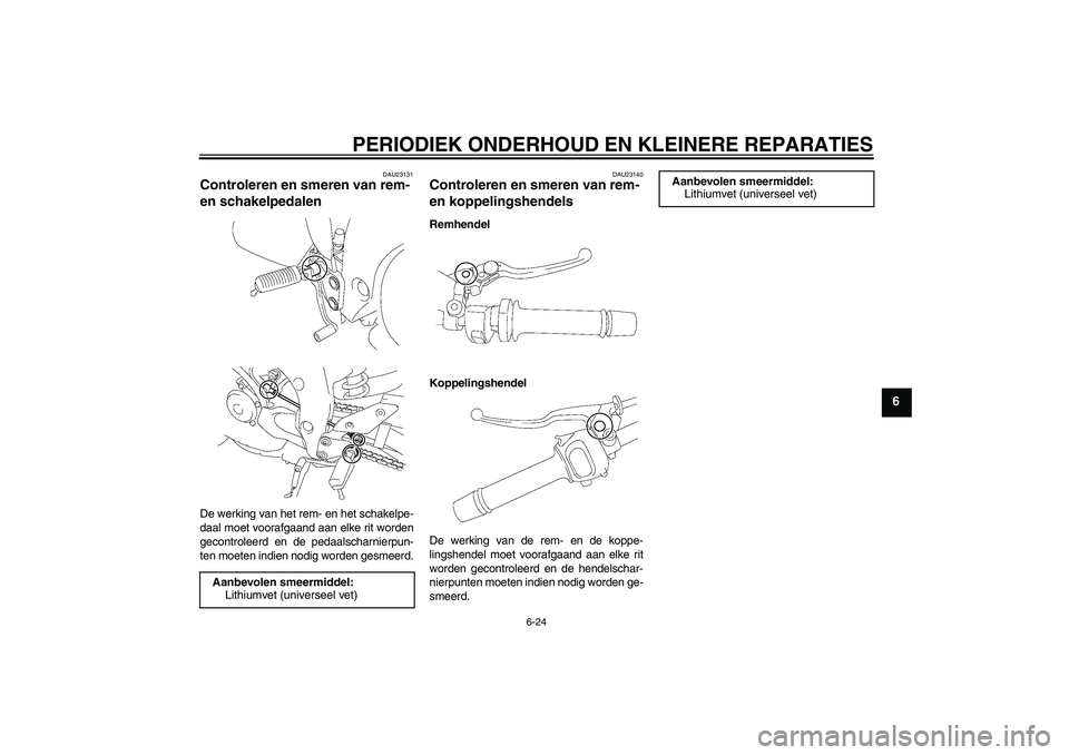 YAMAHA FZ1-N 2006  Instructieboekje (in Dutch) PERIODIEK ONDERHOUD EN KLEINERE REPARATIES
6-24
6
DAU23131
Controleren en smeren van rem- 
en schakelpedalen De werking van het rem- en het schakelpe-
daal moet voorafgaand aan elke rit worden
gecontr