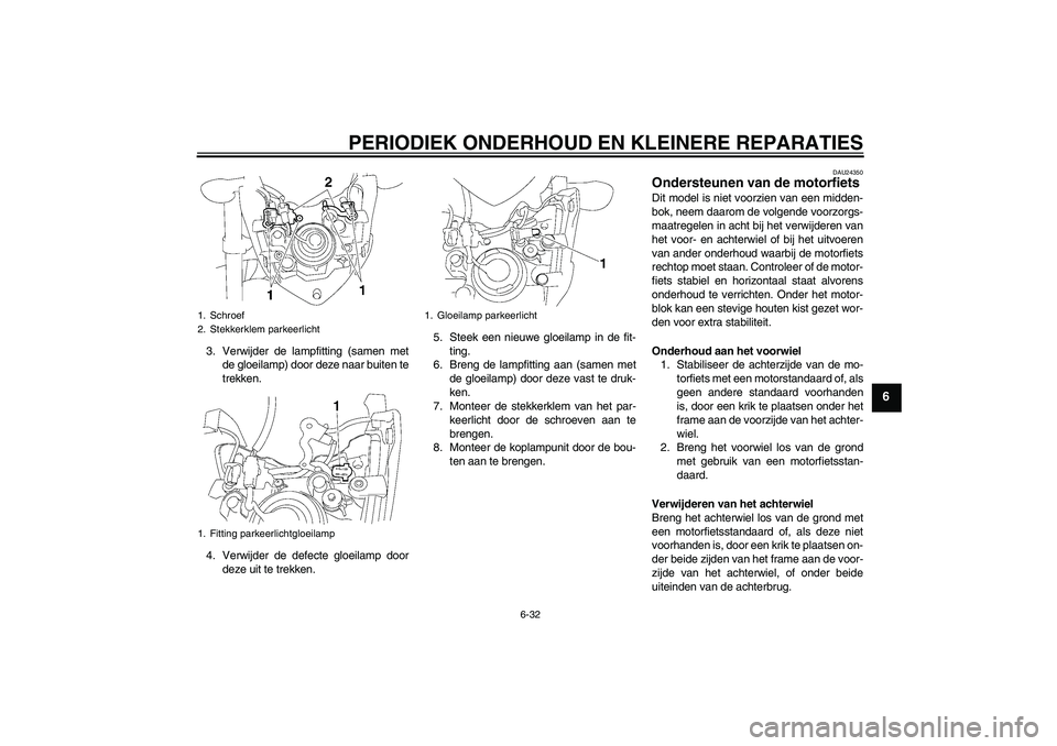 YAMAHA FZ1-N 2006  Instructieboekje (in Dutch) PERIODIEK ONDERHOUD EN KLEINERE REPARATIES
6-32
6
3. Verwijder de lampfitting (samen met
de gloeilamp) door deze naar buiten te
trekken.
4. Verwijder de defecte gloeilamp door
deze uit te trekken.5. S