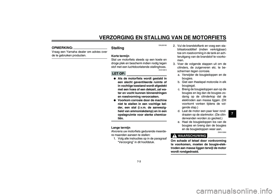 YAMAHA FZ1-N 2006  Instructieboekje (in Dutch) VERZORGING EN STALLING VAN DE MOTORFIETS
7-3
7
OPMERKING:Vraag een Yamaha dealer om advies overde te gebruiken producten.
DAU26180
Stalling Korte termijn
Stal uw motorfiets steeds op een koele en
drog