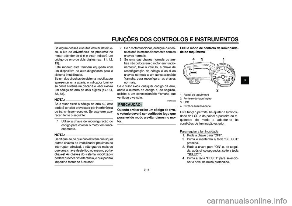 YAMAHA FZ1-N 2006  Manual de utilização (in Portuguese) FUNÇÕES DOS CONTROLOS E INSTRUMENTOS
3-11
3
Se algum desses circuitos estiver defeituo-
so, a luz de advertência de problema no
motor acender-se-á e o visor indicará um
código de erro de dois d