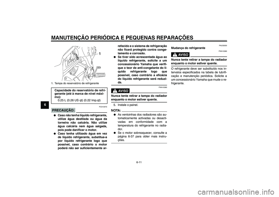 YAMAHA FZ1-N 2006  Manual de utilização (in Portuguese) MANUTENÇÃO PERIÓDICA E PEQUENAS REPARAÇÕES
6-11
6
PRECAUÇÃO:
PCA10470

Caso não tenha líquido refrigerante,
utilize água destilada ou água da
torneira não calcária. Não utilize
água ca
