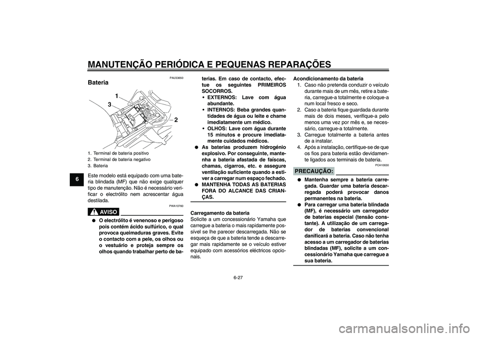 YAMAHA FZ1-N 2006  Manual de utilização (in Portuguese) MANUTENÇÃO PERIÓDICA E PEQUENAS REPARAÇÕES
6-27
6
PAU33650
Bateria Este modelo está equipado com uma bate-
ria blindada (MF) que não exige qualquer
tipo de manutenção. Não é necessário ver