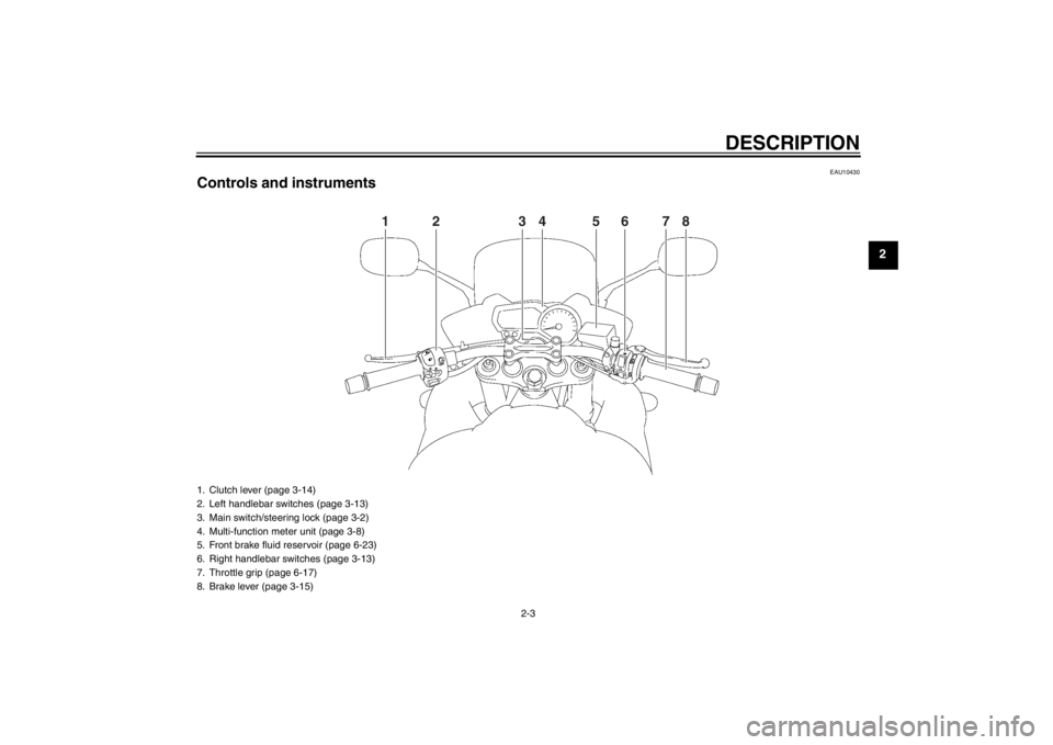 YAMAHA FZ1 S 2012 User Guide DESCRIPTION
2-3
2
EAU10430
Controls and instruments
1
2
3
4
6
7
8
5
1. Clutch lever (page 3-14)
2. Left handlebar switches (page 3-13)
3. Main switch/steering lock (page 3-2)
4. Multi-function meter u