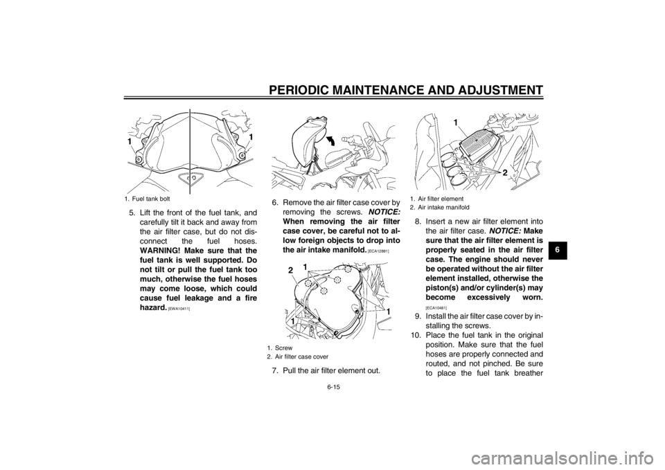 YAMAHA FZ1 S 2012 Repair Manual PERIODIC MAINTENANCE AND ADJUSTMENT
6-15
6
5. Lift the front of the fuel tank, and
carefully tilt it back and away from
the air filter case, but do not dis-
connect the fuel hoses.
WARNING! Make sure YAMAHA FZ1 S 2012 Repair Manual PERIODIC MAINTENANCE AND ADJUSTMENT
6-15
6
5. Lift the front of the fuel tank, and
carefully tilt it back and away from
the air filter case, but do not dis-
connect the fuel hoses.
WARNING! Make sure