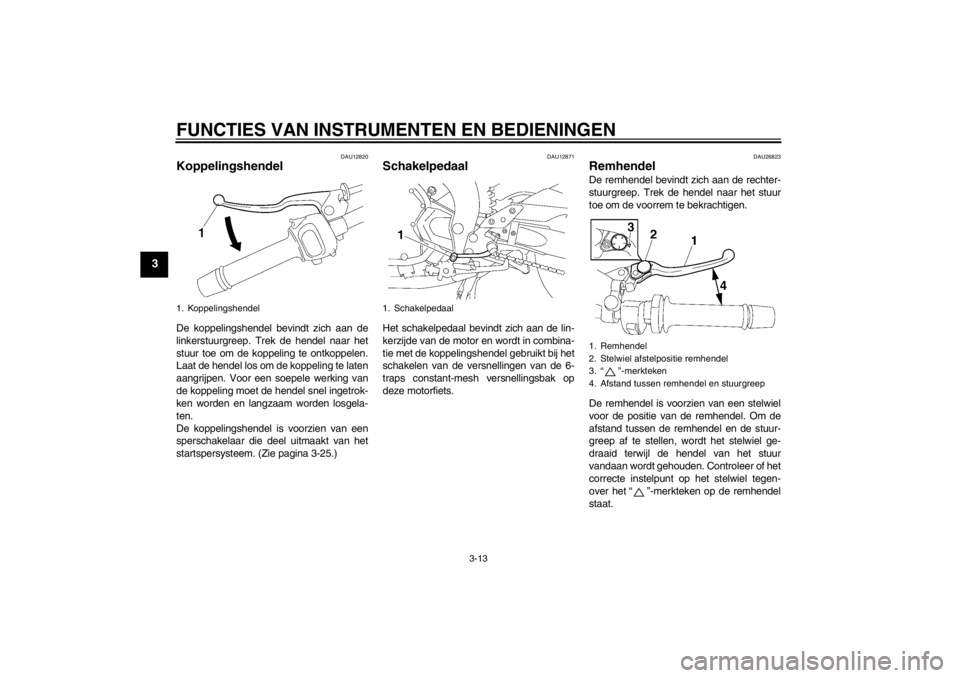 YAMAHA FZ1 S 2012 Instructieboekje (in Dutch) FUNCTIES VAN INSTRUMENTEN EN BEDIENINGEN
3-13
3
DAU12820
Koppelingshendel De koppelingshendel bevindt zich aan de
linkerstuurgreep. Trek de hendel naar het
stuur toe om de koppeling te ontkoppelen.
La YAMAHA FZ1 S 2012 Instructieboekje (in Dutch) FUNCTIES VAN INSTRUMENTEN EN BEDIENINGEN
3-13
3
DAU12820
Koppelingshendel De koppelingshendel bevindt zich aan de
linkerstuurgreep. Trek de hendel naar het
stuur toe om de koppeling te ontkoppelen.
La