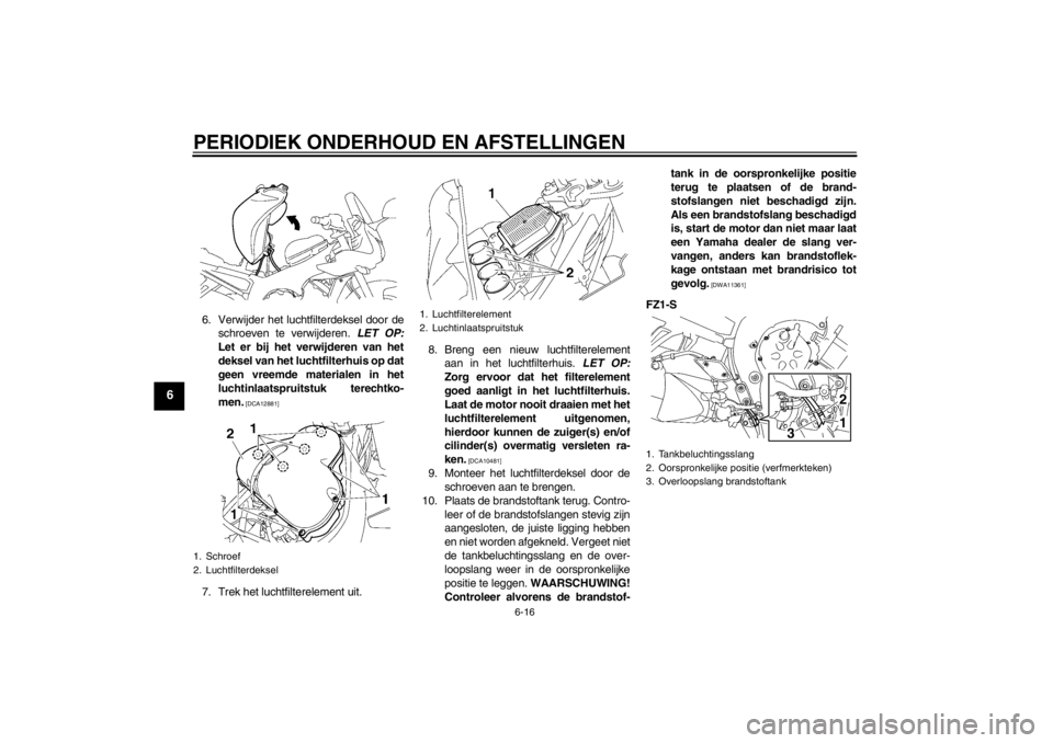 YAMAHA FZ1 S 2012  Instructieboekje (in Dutch) PERIODIEK ONDERHOUD EN AFSTELLINGEN
6-16
6
6. Verwijder het luchtfilterdeksel door deschroeven te verwijderen.  LET OP:
Let er bij het verwijderen van het
deksel van het luchtfilterhuis op dat
geen vr