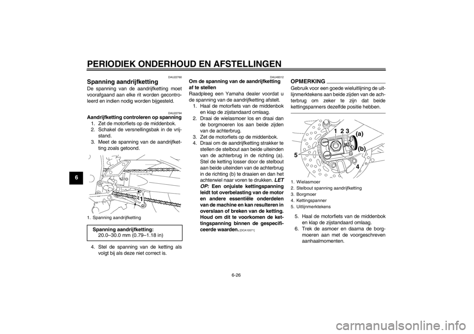 YAMAHA FZ1 S 2012 Instructieboekje (in Dutch) PERIODIEK ONDERHOUD EN AFSTELLINGEN
6-26
6
DAU22760
Spanning aandrijfketting De spanning van de aandrijfketting moet
voorafgaand aan elke rit worden gecontro-
leerd en indien nodig worden bijgesteld.
YAMAHA FZ1 S 2012 Instructieboekje (in Dutch) PERIODIEK ONDERHOUD EN AFSTELLINGEN
6-26
6
DAU22760
Spanning aandrijfketting De spanning van de aandrijfketting moet
voorafgaand aan elke rit worden gecontro-
leerd en indien nodig worden bijgesteld.
