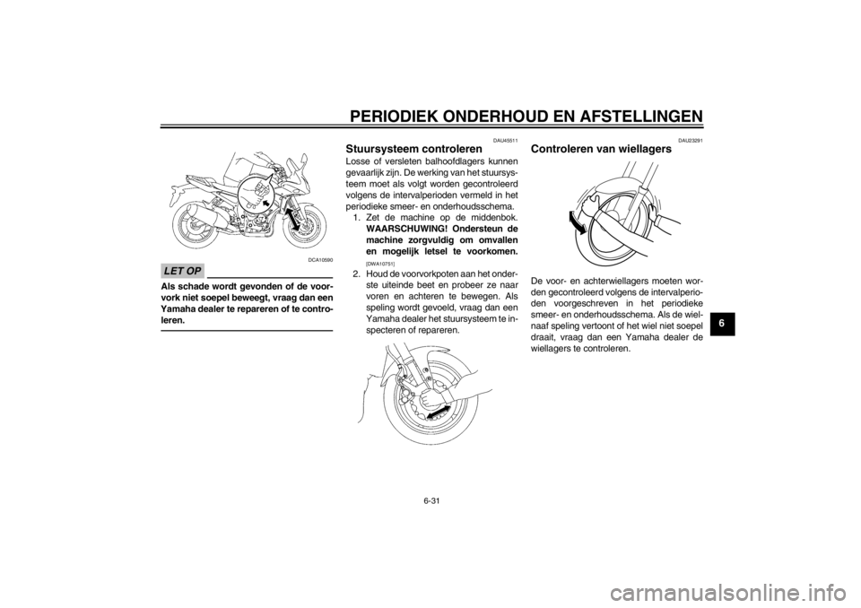 YAMAHA FZ1 S 2012 Instructieboekje (in Dutch) PERIODIEK ONDERHOUD EN AFSTELLINGEN
6-31
6
LET OP
DCA10590
Als schade wordt gevonden of de voor-
vork niet soepel beweegt, vraag dan een
Yamaha dealer te repareren of te contro- leren.
DAU45511
Stuurs YAMAHA FZ1 S 2012 Instructieboekje (in Dutch) PERIODIEK ONDERHOUD EN AFSTELLINGEN
6-31
6
LET OP
DCA10590
Als schade wordt gevonden of de voor-
vork niet soepel beweegt, vraag dan een
Yamaha dealer te repareren of te contro- leren.
DAU45511
Stuurs