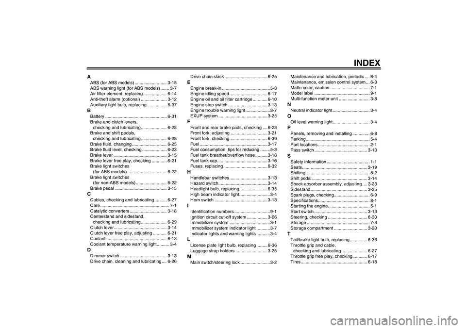 YAMAHA FZ1 S 2011 Owners Manual INDEX
AABS (for ABS models) .......................... 3-15
ABS warning light (for ABS models) ....... 3-7
Air filter element, replacing ................... 6-14
Anti-theft alarm (optional) .......... YAMAHA FZ1 S 2011 Owners Manual INDEX
AABS (for ABS models) .......................... 3-15
ABS warning light (for ABS models) ....... 3-7
Air filter element, replacing ................... 6-14
Anti-theft alarm (optional) ..........