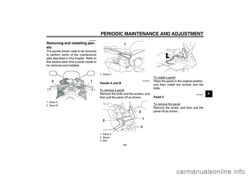 YAMAHA FZ1 S 2011 Workshop Manual PERIODIC MAINTENANCE AND ADJUSTMENT
6-8
6
EAU18771
Removing and installing pan-
els The panels shown need to be removed
to perform some of the maintenance
jobs described in this chapter. Refer to
this