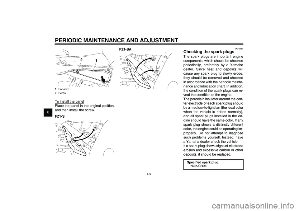 YAMAHA FZ1 S 2011  Owners Manual PERIODIC MAINTENANCE AND ADJUSTMENT
6-9
6To install the panel
Place the panel in the original position,
and then install the screw.
FZ1-SFZ1-SA
EAU19652
Checking the spark plugs The spark plugs are im