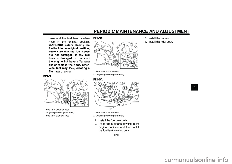 YAMAHA FZ1 S 2011 Repair Manual PERIODIC MAINTENANCE AND ADJUSTMENT
6-16
6 hose and the fuel tank overflow
hose in the original position.
WARNING! Before placing the
fuel tank in the original position,
make sure that the fuel hoses
