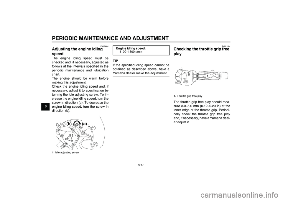 YAMAHA FZ1 S 2011 Repair Manual PERIODIC MAINTENANCE AND ADJUSTMENT
6-17
6
EAU34301
Adjusting the engine idling 
speed The engine idling speed must be
checked and, if necessary, adjusted as
follows at the intervals specified in the
