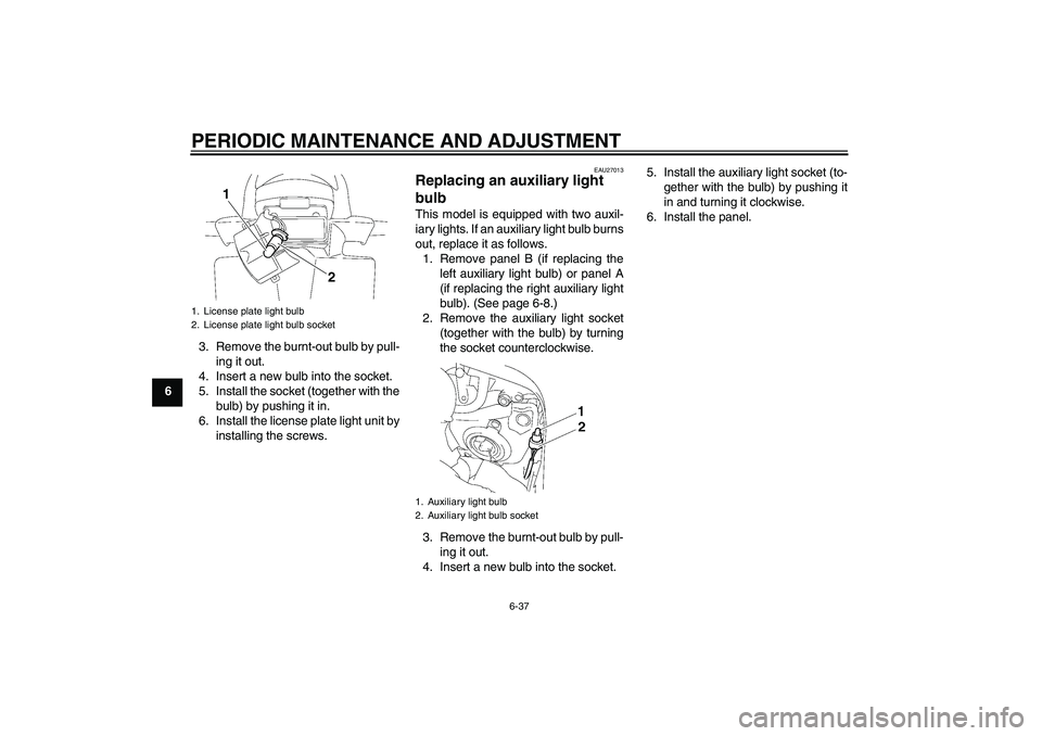 YAMAHA FZ1 S 2011 Manual Online PERIODIC MAINTENANCE AND ADJUSTMENT
6-37
63. Remove the burnt-out bulb by pull-
ing it out.
4. Insert a new bulb into the socket.
5. Install the socket (together with the
bulb) by pushing it in.
6. In