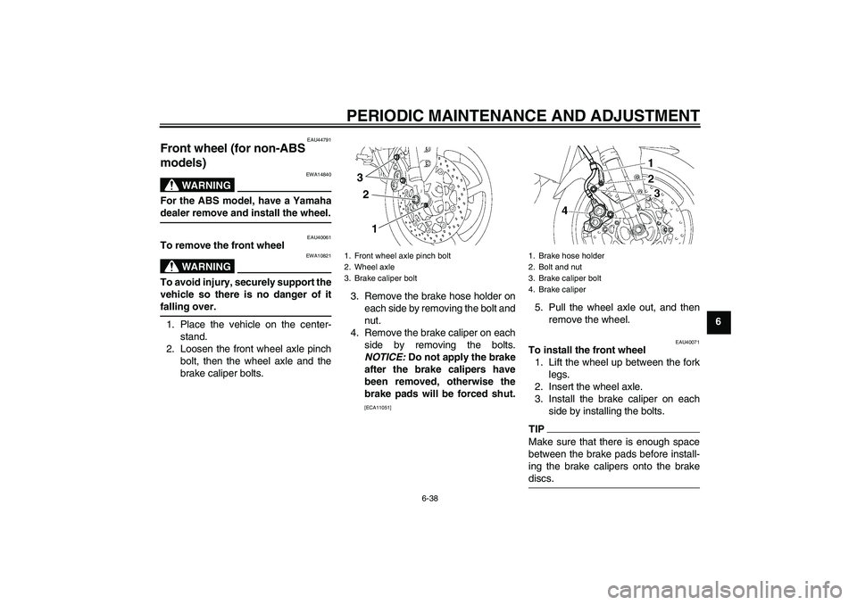 YAMAHA FZ1 S 2011 Manual Online PERIODIC MAINTENANCE AND ADJUSTMENT
6-38
6
EAU44791
Front wheel (for non-ABS 
models) 
WARNING
EWA14840
For the ABS model, have a Yamaha
dealer remove and install the wheel.
EAU40061
To remove the fro