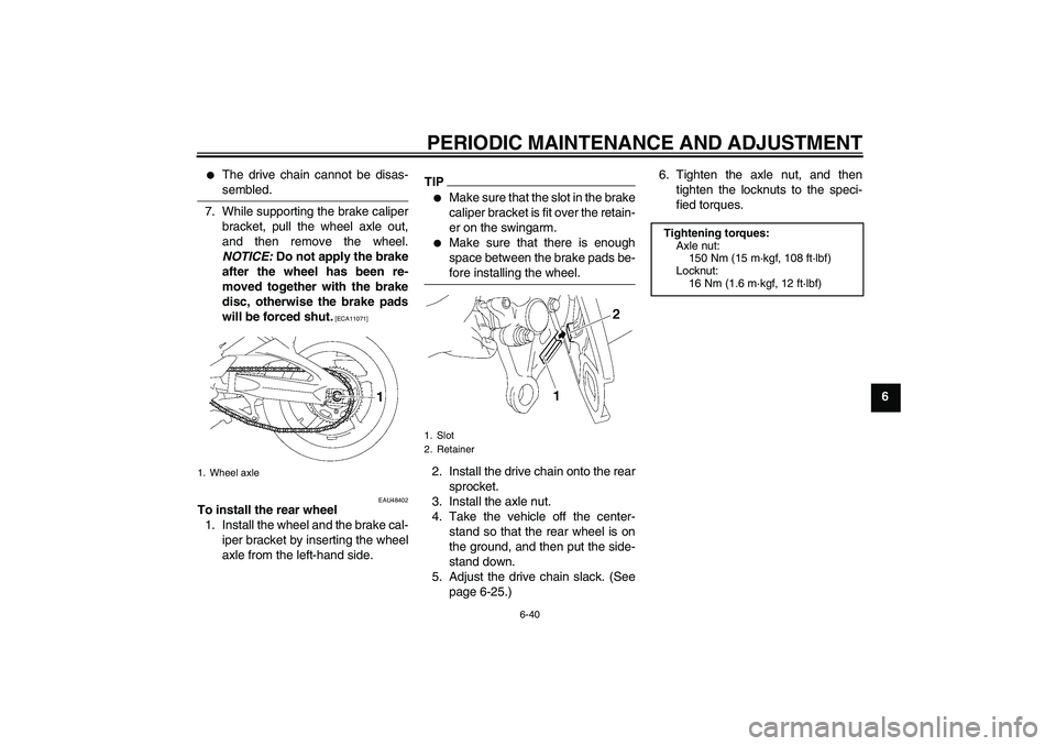 YAMAHA FZ1 S 2011 Manual Online PERIODIC MAINTENANCE AND ADJUSTMENT
6-40
6

The drive chain cannot be disas-
sembled.
7. While supporting the brake caliper
bracket, pull the wheel axle out,
and then remove the wheel.
NOTICE: Do not