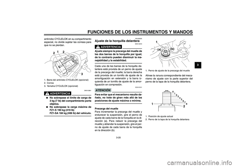 YAMAHA FZ1 S 2011  Manuale de Empleo (in Spanish) FUNCIONES DE LOS INSTRUMENTOS Y MANDOS
3-20
3
antirrobo CYCLELOK en su compartimento
especial, no olvide sujetar las correas para
que no se pierdan.
ADVERTENCIA
SWA10961

No sobrepase el límite de c