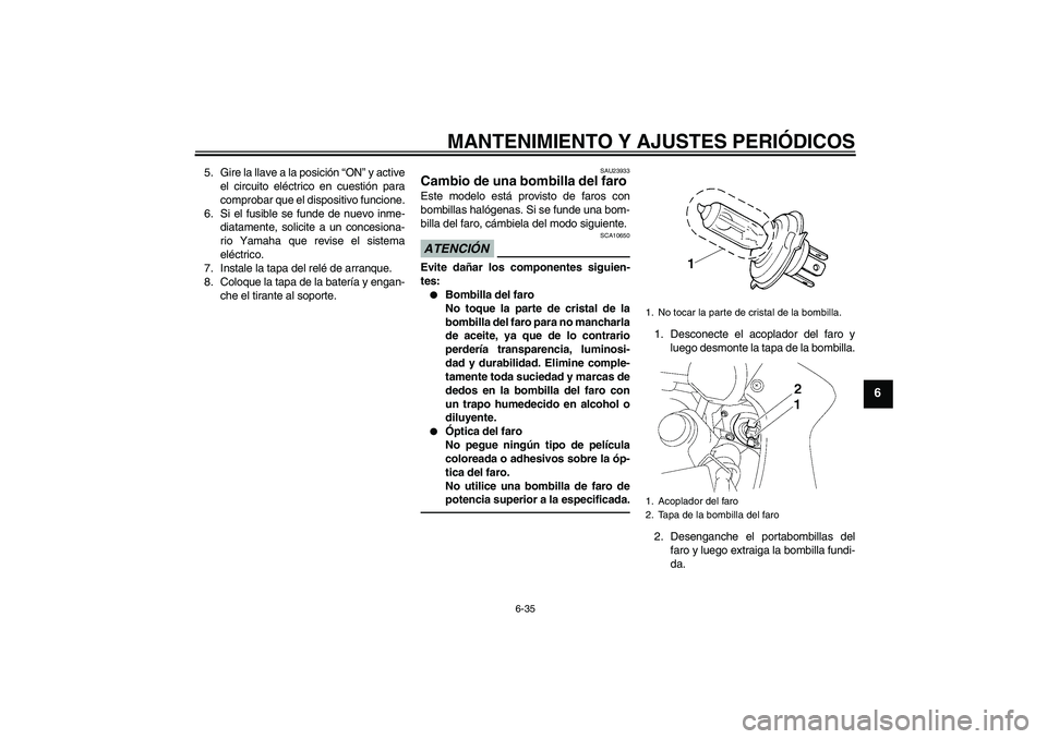 YAMAHA FZ1 S 2011  Manuale de Empleo (in Spanish) MANTENIMIENTO Y AJUSTES PERIÓDICOS
6-35
6
5. Gire la llave a la posición “ON” y active
el circuito eléctrico en cuestión para
comprobar que el dispositivo funcione.
6. Si el fusible se funde d