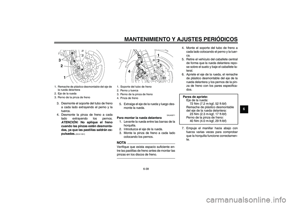 YAMAHA FZ1 S 2011  Manuale de Empleo (in Spanish) MANTENIMIENTO Y AJUSTES PERIÓDICOS
6-39
6
3. Desmonte el soporte del tubo de freno
a cada lado extrayendo el perno y la
tuerca.
4. Desmonte la pinza de freno a cada
lado extrayendo los pernos.
ATENCI