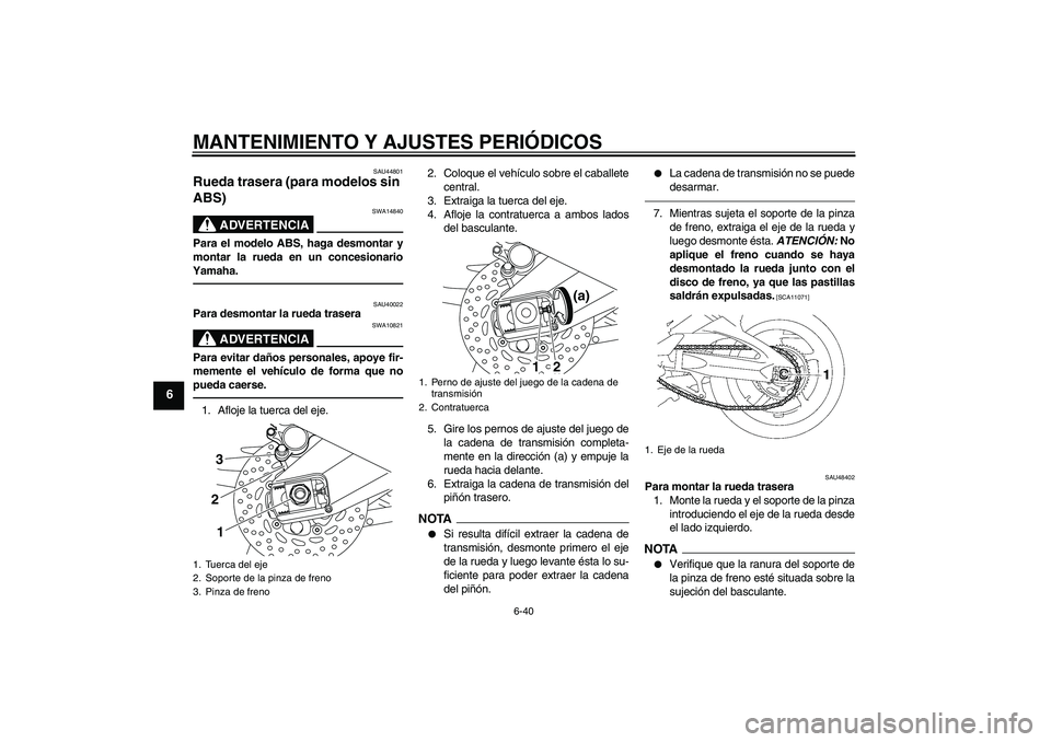 YAMAHA FZ1 S 2011  Manuale de Empleo (in Spanish) MANTENIMIENTO Y AJUSTES PERIÓDICOS
6-40
6
SAU44801
Rueda trasera (para modelos sin 
ABS) 
ADVERTENCIA
SWA14840
Para el modelo ABS, haga desmontar y
montar la rueda en un concesionario
Yamaha.
SAU4002