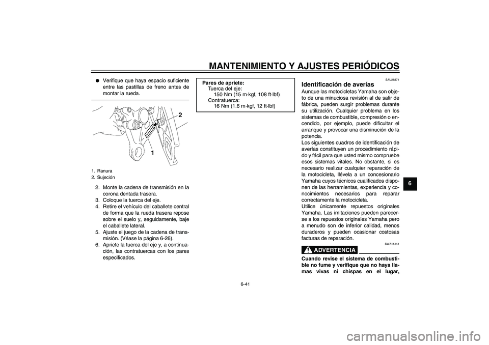 YAMAHA FZ1 S 2011  Manuale de Empleo (in Spanish) MANTENIMIENTO Y AJUSTES PERIÓDICOS
6-41
6

Verifique que haya espacio suficiente
entre las pastillas de freno antes de
montar la rueda.
2. Monte la cadena de transmisión en la
corona dentada traser