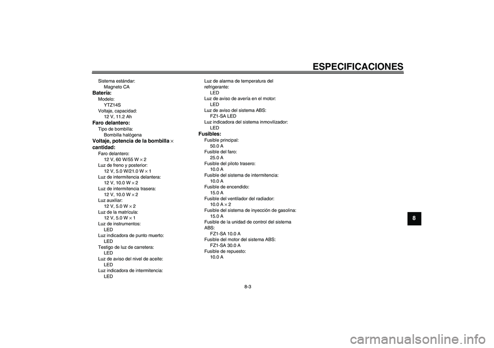 YAMAHA FZ1 S 2011  Manuale de Empleo (in Spanish) ESPECIFICACIONES
8-3
8
Sistema estándar:
Magneto CABatería:Modelo:
YTZ14S
Voltaje, capacidad:
12 V, 11.2 AhFaro delantero:Tipo de bombilla:
Bombilla halógenaVoltaje, potencia de la bombilla × 
can