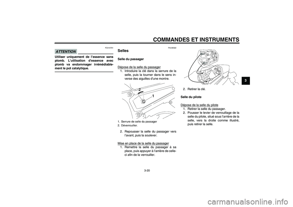 YAMAHA FZ1 S 2011  Notices Demploi (in French) COMMANDES ET INSTRUMENTS
3-20
3
ATTENTION
FCA10701
Utiliser uniquement de l’essence sans
plomb. L’utilisation d’essence avec
plomb va endommager irrémédiable-
ment le pot catalytique.
FAU39322