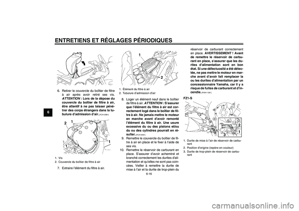 YAMAHA FZ1 S 2011  Notices Demploi (in French) ENTRETIENS ET RÉGLAGES PÉRIODIQUES
6-16
6
6. Retirer le couvercle du boîtier de filtre
à air après avoir retiré ses vis.
ATTENTION : Lors de la dépose du
couvercle du boîtier de filtre à air,