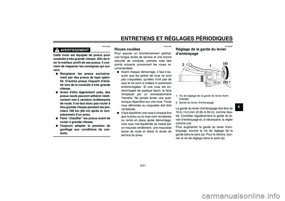 YAMAHA FZ1 S 2011  Notices Demploi (in French) ENTRETIENS ET RÉGLAGES PÉRIODIQUES
6-21
6
AVERTISSEMENT
FWA10600
Cette moto est équipée de pneus pour
conduite à très grande vitesse. Afin de ti-
rer le meilleur profit de ces pneus, il con-
vie