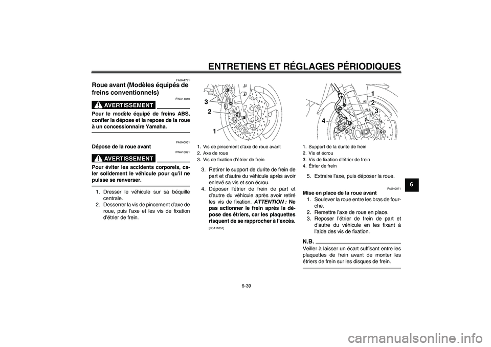 YAMAHA FZ1 S 2011 Notices Demploi (in French) ENTRETIENS ET RÉGLAGES PÉRIODIQUES
6-39
6
FAU44791
Roue avant (Modèles équipés de
freins conventionnels)
AVERTISSEMENT
FWA14840
Pour le modèle équipé de freins ABS,
confier la dépose et la YAMAHA FZ1 S 2011 Notices Demploi (in French) ENTRETIENS ET RÉGLAGES PÉRIODIQUES
6-39
6
FAU44791
Roue avant (Modèles équipés de
freins conventionnels)
AVERTISSEMENT
FWA14840
Pour le modèle équipé de freins ABS,
confier la dépose et la