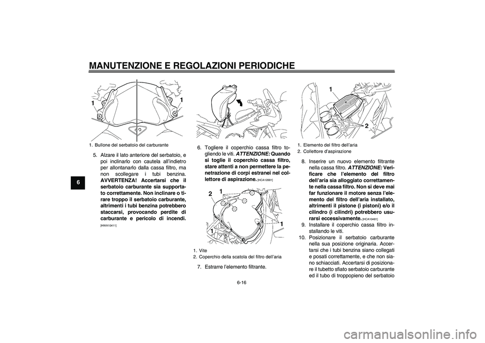 YAMAHA FZ1 S 2011  Manuale duso (in Italian) MANUTENZIONE E REGOLAZIONI PERIODICHE
6-16
6
5. Alzare il lato anteriore del serbatoio, e
poi inclinarlo con cautela all’indietro
per allontanarlo dalla cassa filtro, ma
non scollegare i tubi benzin