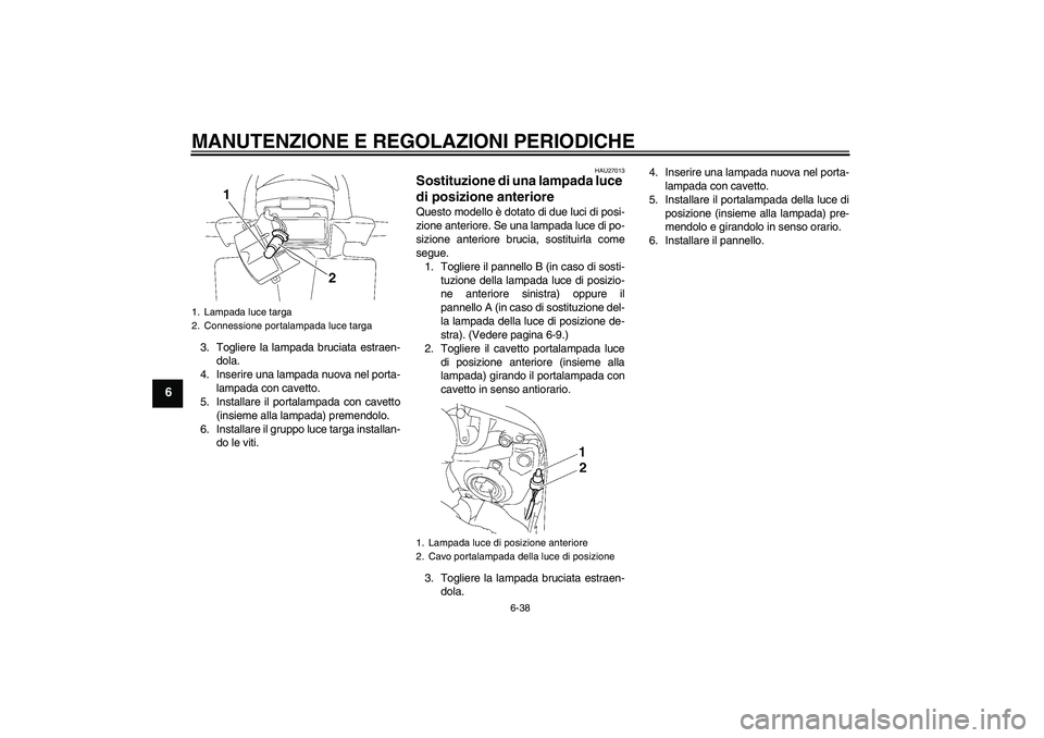 YAMAHA FZ1 S 2011  Manuale duso (in Italian) MANUTENZIONE E REGOLAZIONI PERIODICHE
6-38
6
3. Togliere la lampada bruciata estraen-
dola.
4. Inserire una lampada nuova nel porta-
lampada con cavetto.
5. Installare il portalampada con cavetto
(ins
