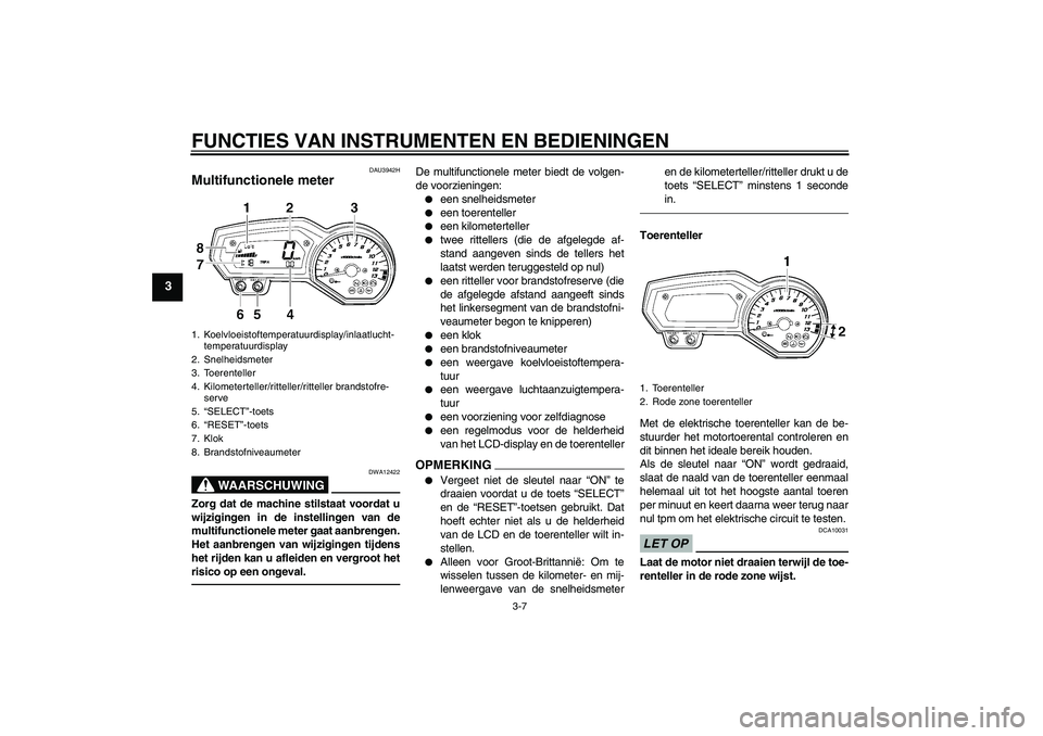 YAMAHA FZ1 S 2011  Instructieboekje (in Dutch) FUNCTIES VAN INSTRUMENTEN EN BEDIENINGEN
3-7
3
DAU3942H
Multifunctionele meter 
WAARSCHUWING
DWA12422
Zorg dat de machine stilstaat voordat u
wijzigingen in de instellingen van de
multifunctionele met