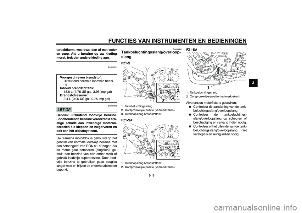 YAMAHA FZ1 S 2011  Instructieboekje (in Dutch) FUNCTIES VAN INSTRUMENTEN EN BEDIENINGEN
3-16
3
terechtkomt, was deze dan af met water
en zeep. Als u benzine op uw kleding
morst, trek dan andere kleding aan.
DAU13321
LET OP
DCA11400
Gebruik uitslui