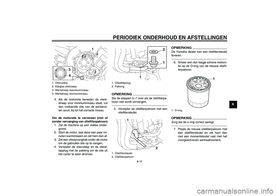 YAMAHA FZ1 S 2011  Instructieboekje (in Dutch) PERIODIEK ONDERHOUD EN AFSTELLINGEN
6-12
6
4. Als de motorolie beneden de merk-
streep voor minimumniveau staat, vul
dan voldoende olie, van de aanbevo-
len soort, bij tot het correcte niveau.
Om de m