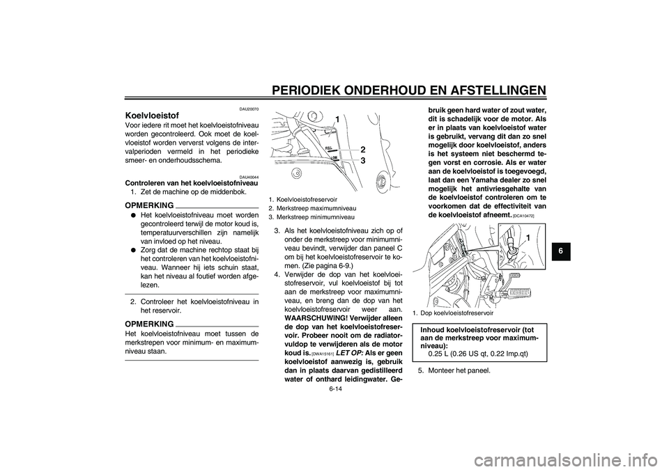 YAMAHA FZ1 S 2011  Instructieboekje (in Dutch) PERIODIEK ONDERHOUD EN AFSTELLINGEN
6-14
6
DAU20070
Koelvloeistof Voor iedere rit moet het koelvloeistofniveau
worden gecontroleerd. Ook moet de koel-
vloeistof worden ververst volgens de inter-
valpe