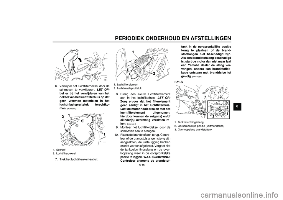 YAMAHA FZ1 S 2011  Instructieboekje (in Dutch) PERIODIEK ONDERHOUD EN AFSTELLINGEN
6-16
6
6. Verwijder het luchtfilterdeksel door de
schroeven te verwijderen. LET OP:
Let er bij het verwijderen van het
deksel van het luchtfilterhuis op dat
geen vr