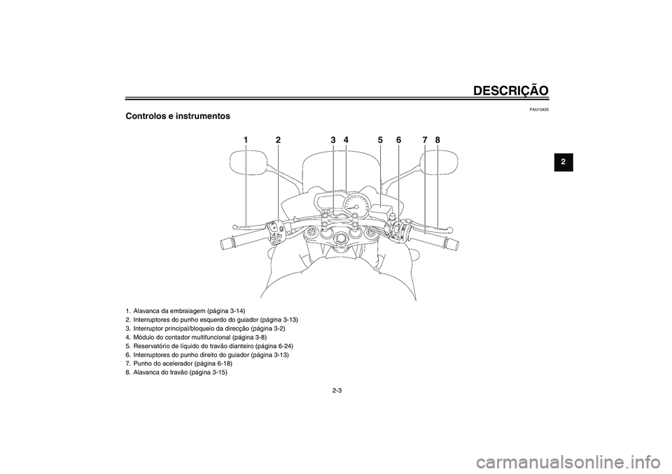 YAMAHA FZ1 S 2011  Manual de utilização (in Portuguese) DESCRIÇÃO
2-3
2
PAU10430
Controlos e instrumentos
1
2
3
4
6
7
8
5
1. Alavanca da embraiagem (página 3-14)
2. Interruptores do punho esquerdo do guiador (página 3-13)
3. Interruptor principal/bloqu