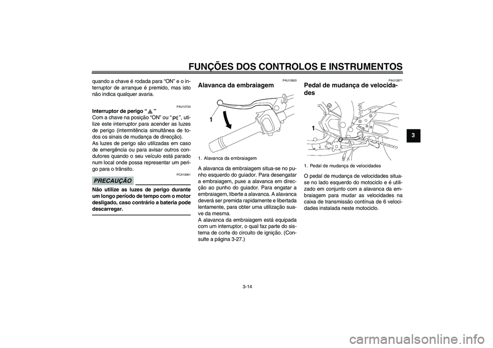 YAMAHA FZ1 S 2011  Manual de utilização (in Portuguese) FUNÇÕES DOS CONTROLOS E INSTRUMENTOS
3-14
3
quando a chave é rodada para “ON” e o in-
terruptor de arranque é premido, mas isto
não indica qualquer avaria.
PAU12733
Interruptor de perigo“