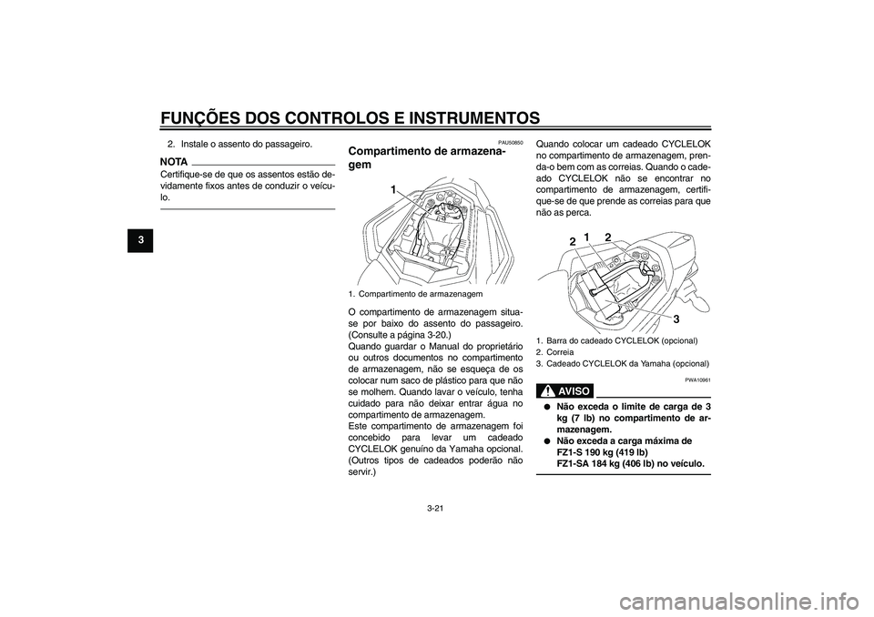 YAMAHA FZ1 S 2011  Manual de utilização (in Portuguese) FUNÇÕES DOS CONTROLOS E INSTRUMENTOS
3-21
3
2. Instale o assento do passageiro.NOTACertifique-se de que os assentos estão de-
vidamente fixos antes de conduzir o veícu-
lo.
PAU50850
Compartimento 