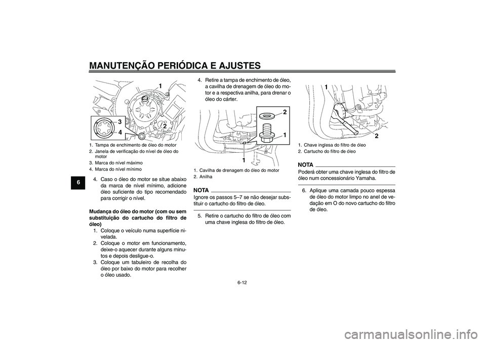 YAMAHA FZ1 S 2011  Manual de utilização (in Portuguese) MANUTENÇÃO PERIÓDICA E AJUSTES
6-12
6
4. Caso o óleo do motor se situe abaixo
da marca de nível mínimo, adicione
óleo suficiente do tipo recomendado
para corrigir o nível.
Mudança do óleo do