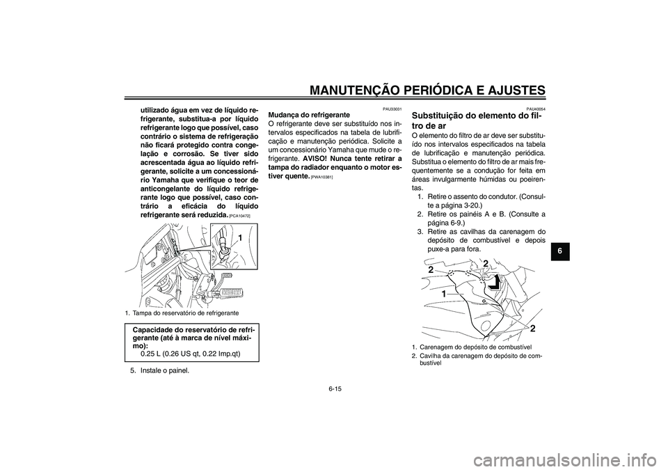 YAMAHA FZ1 S 2011  Manual de utilização (in Portuguese) MANUTENÇÃO PERIÓDICA E AJUSTES
6-15
6
utilizado água em vez de líquido re-
frigerante, substitua-a por líquido
refrigerante logo que possível, caso
contrário o sistema de refrigeração
não f
