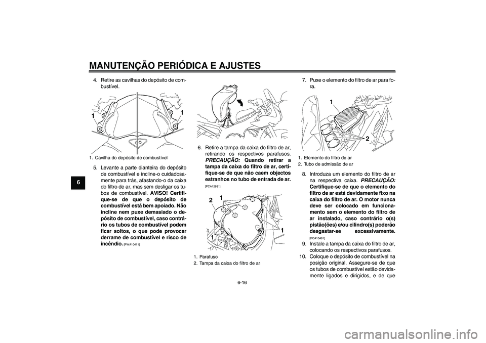 YAMAHA FZ1 S 2011  Manual de utilização (in Portuguese) MANUTENÇÃO PERIÓDICA E AJUSTES
6-16
6
4. Retire as cavilhas do depósito de com-
bustível.
5. Levante a parte dianteira do depósito
de combustível e incline-o cuidadosa-
mente para trás, afasta