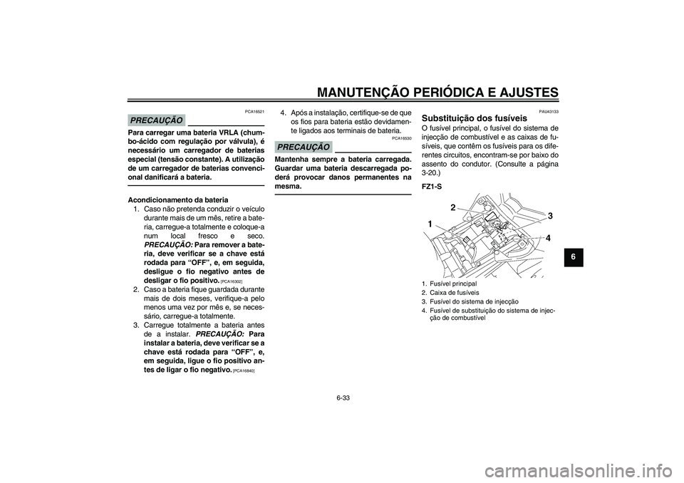 YAMAHA FZ1 S 2011  Manual de utilização (in Portuguese) MANUTENÇÃO PERIÓDICA E AJUSTES
6-33
6
PRECAUÇÃO
PCA16521
Para carregar uma bateria VRLA (chum-
bo-ácido com regulação por válvula), é
necessário um carregador de baterias
especial (tensão 