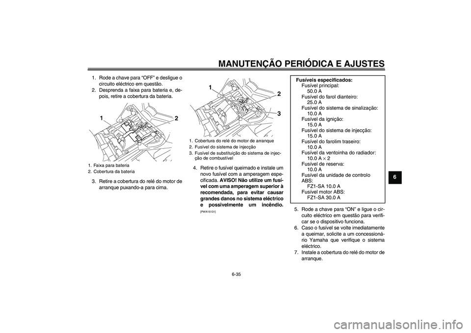 YAMAHA FZ1 S 2011  Manual de utilização (in Portuguese) MANUTENÇÃO PERIÓDICA E AJUSTES
6-35
6
1. Rode a chave para “OFF” e desligue o
circuito eléctrico em questão.
2. Desprenda a faixa para bateria e, de-
pois, retire a cobertura da bateria.
3. R