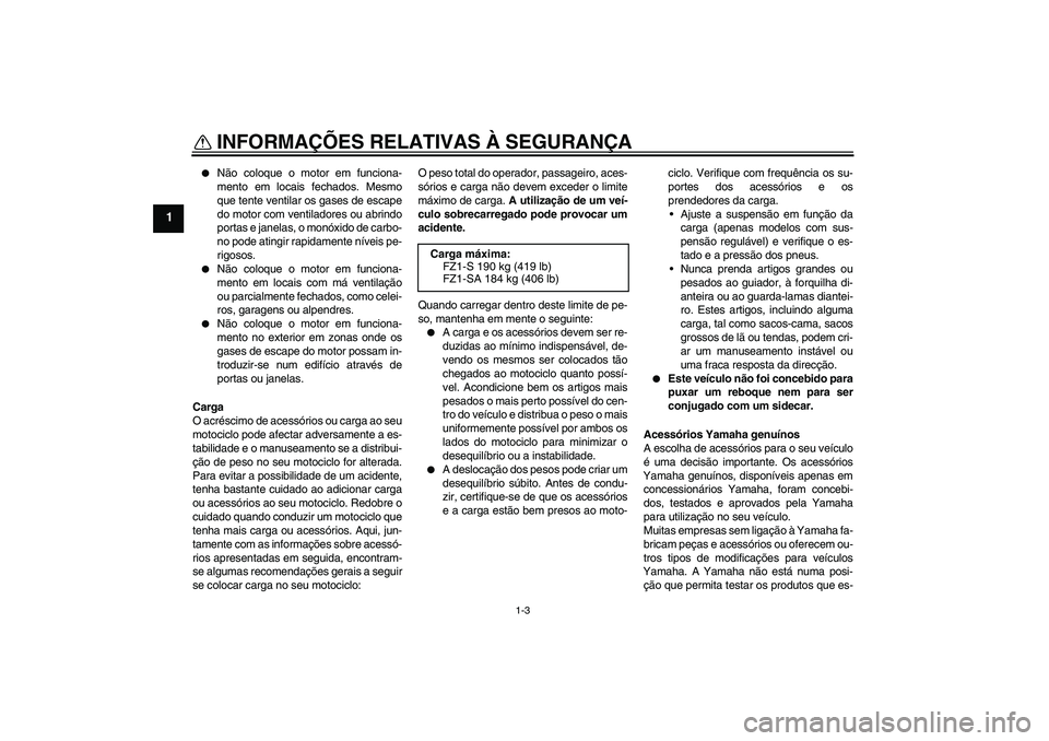 YAMAHA FZ1 S 2011  Manual de utilização (in Portuguese) INFORMAÇÕES RELATIVAS À SEGURANÇA
1-3
1

Não coloque o motor em funciona-
mento em locais fechados. Mesmo
que tente ventilar os gases de escape
do motor com ventiladores ou abrindo
portas e jane